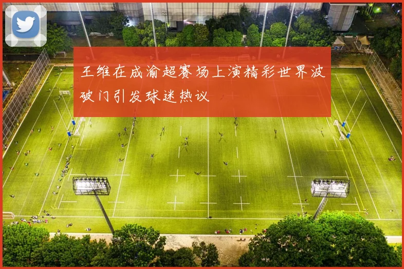 王维在成渝超赛场上演精彩世界波破门引发球迷热议