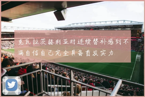 克瓦拉茨赫利亚对连续替补感到不满自信自己完全具备首发实力