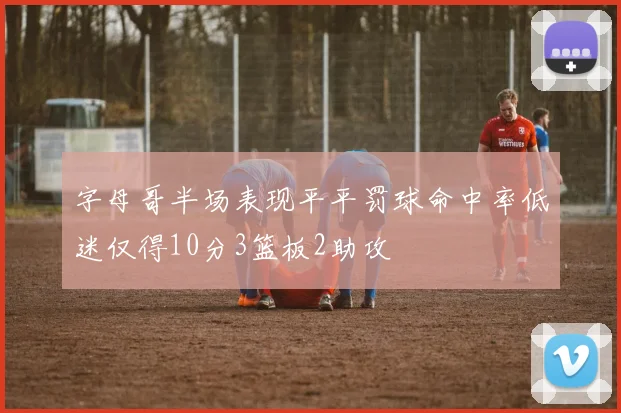 字母哥半场表现平平罚球命中率低迷仅得10分3篮板2助攻
