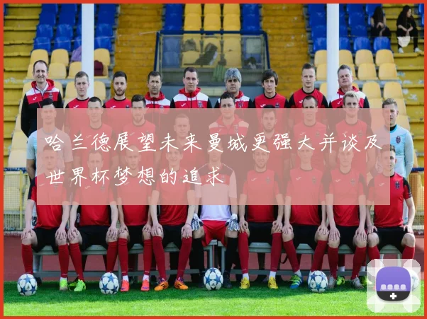 哈兰德展望未来曼城更强大并谈及世界杯梦想的追求