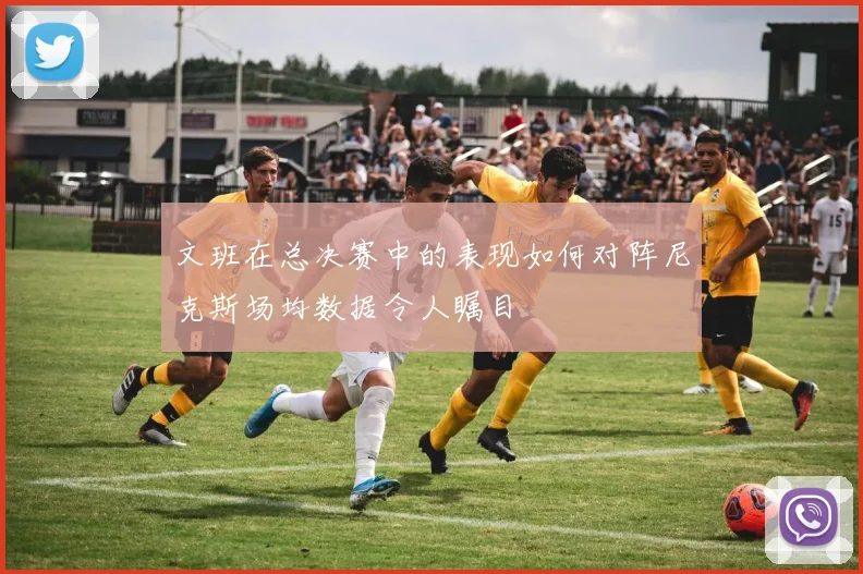文班在总决赛中的表现如何对阵尼克斯场均数据令人瞩目