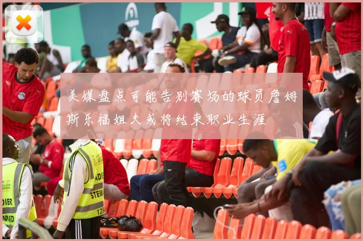 美媒盘点可能告别赛场的球员詹姆斯乐福姐夫或将结束职业生涯