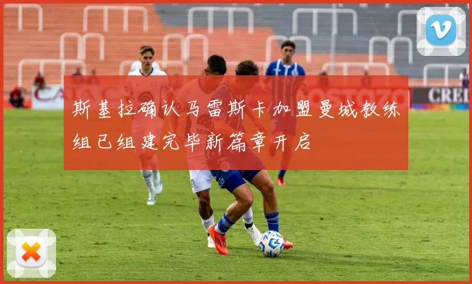 斯基拉确认马雷斯卡加盟曼城教练组已组建完毕新篇章开启