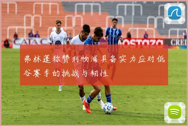 弗林蓬称赞利物浦具备实力应对低谷赛季的挑战与韧性