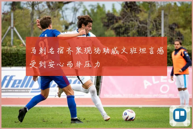 马刺名宿齐聚现场助威文班坦言感受到安心而非压力