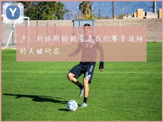 卢：科林斯的能量是我们赛季逆转的关键所在