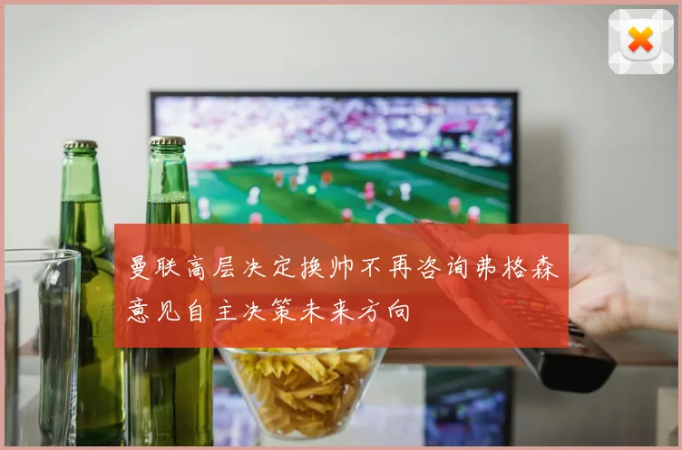 曼联高层决定换帅不再咨询弗格森意见自主决策未来方向