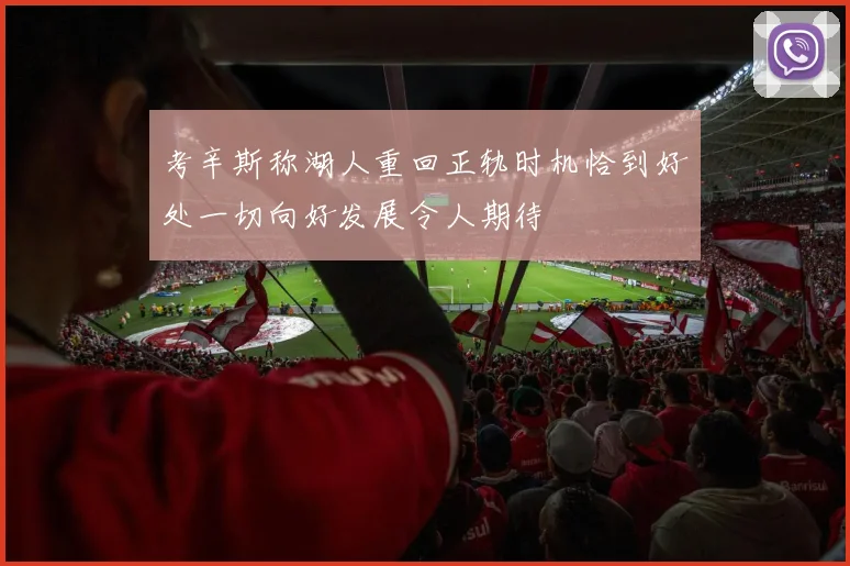 考辛斯称湖人重回正轨时机恰到好处一切向好发展令人期待