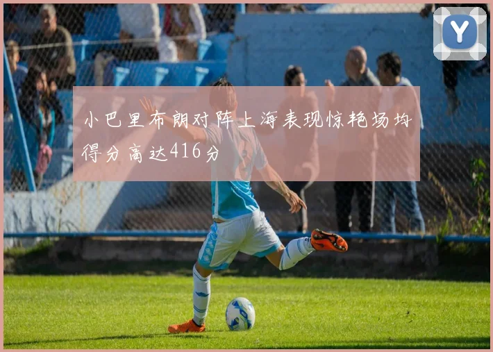 小巴里布朗对阵上海表现惊艳场均得分高达416分