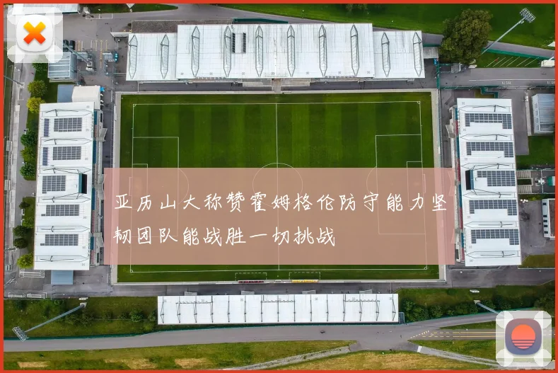 亚历山大称赞霍姆格伦防守能力坚韧团队能战胜一切挑战