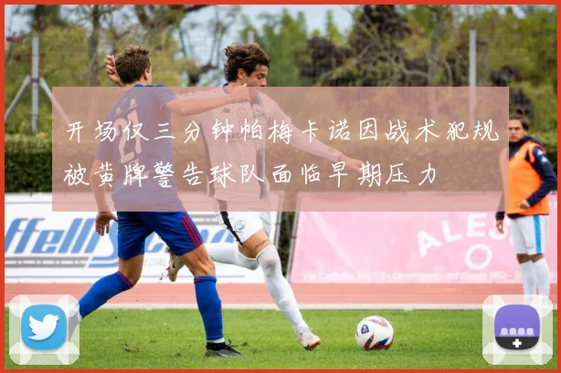 开场仅三分钟帕梅卡诺因战术犯规被黄牌警告球队面临早期压力