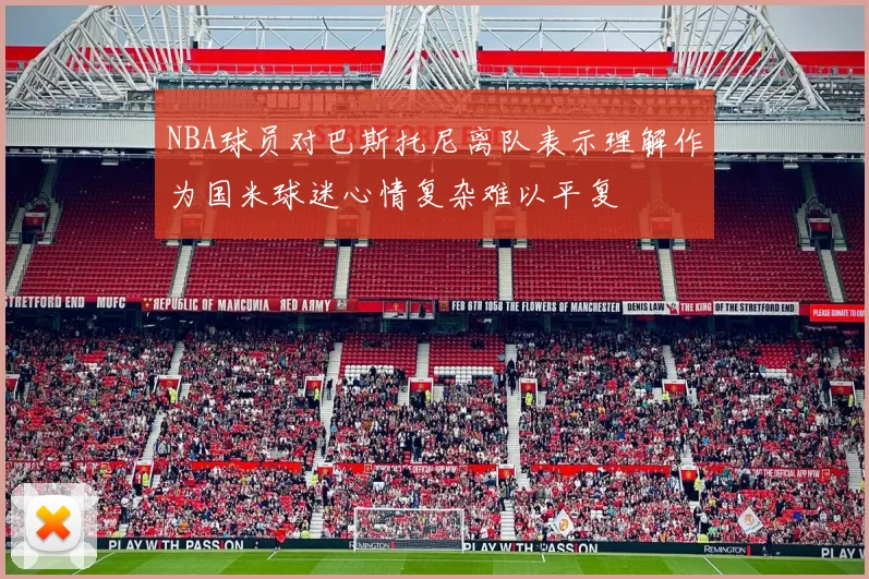 NBA球员对巴斯托尼离队表示理解作为国米球迷心情复杂难以平复