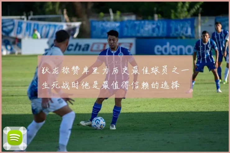 狄龙称赞库里为历史最佳球员之一生死战时他是最值得信赖的选择