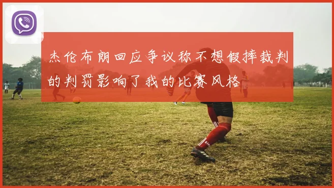杰伦布朗回应争议称不想假摔裁判的判罚影响了我的比赛风格