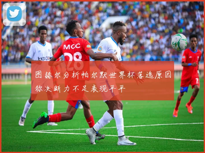 图赫尔分析帕尔默世界杯落选原因称决断力不足表现平平