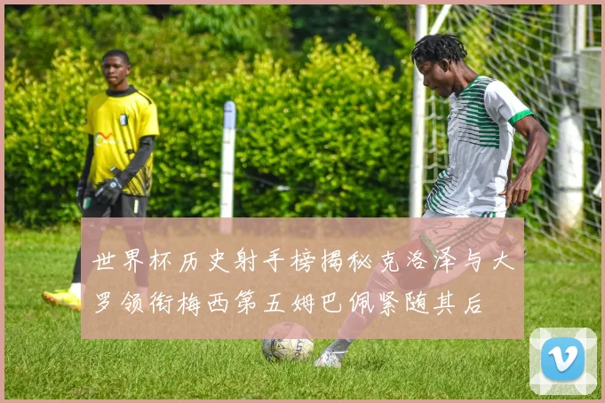 世界杯历史射手榜揭秘克洛泽与大罗领衔梅西第五姆巴佩紧随其后