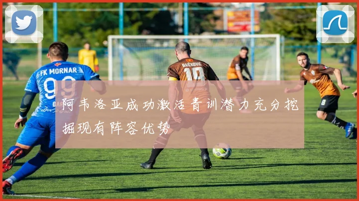 阿韦洛亚成功激活青训潜力充分挖掘现有阵容优势