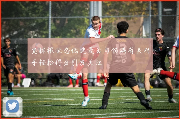 克林根状态低迷是否与伤病有关对手轻松得分引发关注