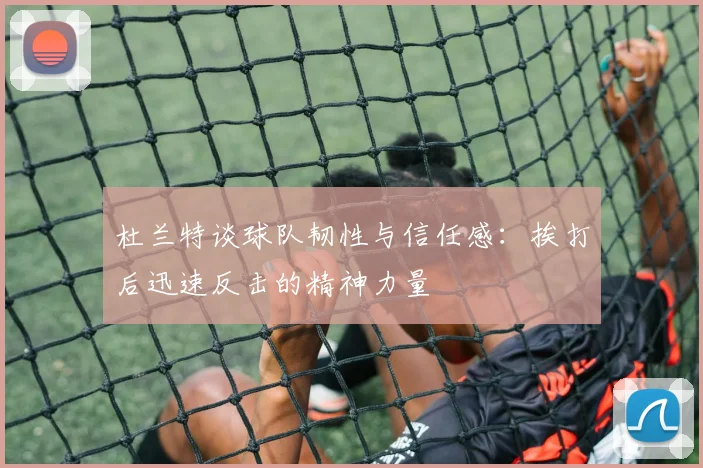 杜兰特谈球队韧性与信任感：挨打后迅速反击的精神力量