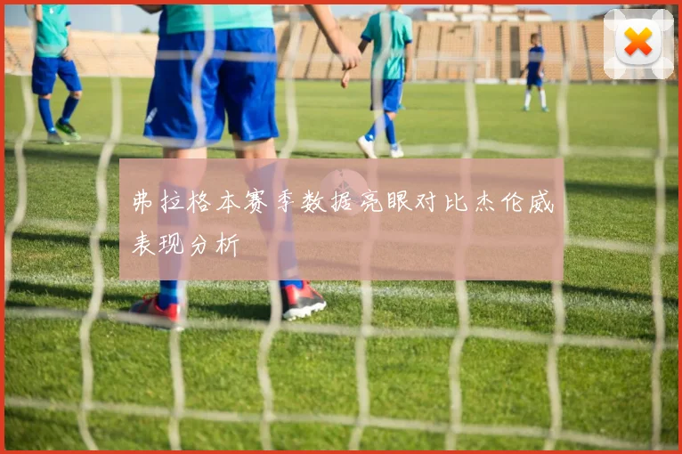 弗拉格本赛季数据亮眼对比杰伦威表现分析
