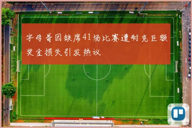 字母哥因缺席41场比赛遭耐克巨额奖金损失引发热议