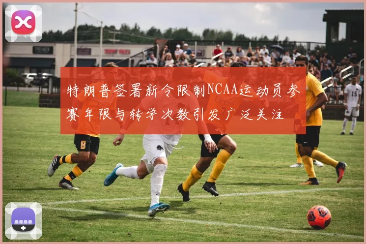 特朗普签署新令限制NCAA运动员参赛年限与转学次数引发广泛关注