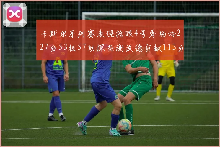 卡斯尔系列赛表现抢眼4号秀场均227分53板57助探花谢泼德贡献113分7助攻