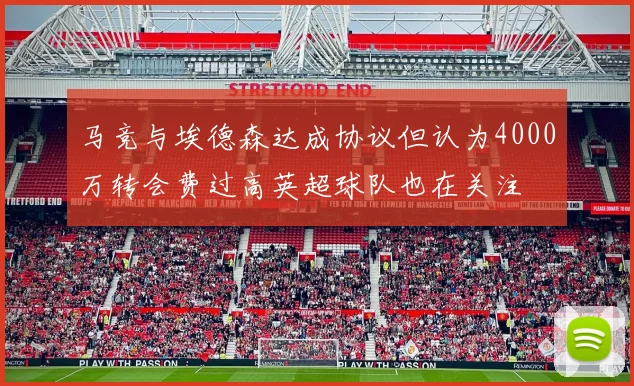 马竞与埃德森达成协议但认为4000万转会费过高英超球队也在关注