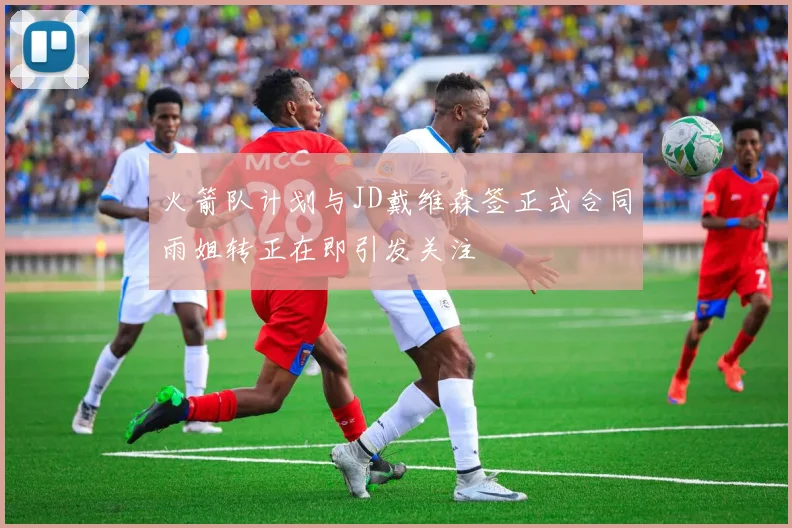 火箭队计划与JD戴维森签正式合同雨姐转正在即引发关注