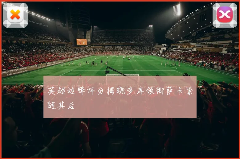 英超边锋评分揭晓多库领衔萨卡紧随其后