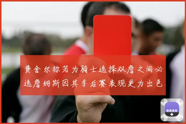 费舍尔称若为骑士选择双詹之间必选詹姆斯因其季后赛表现更为出色