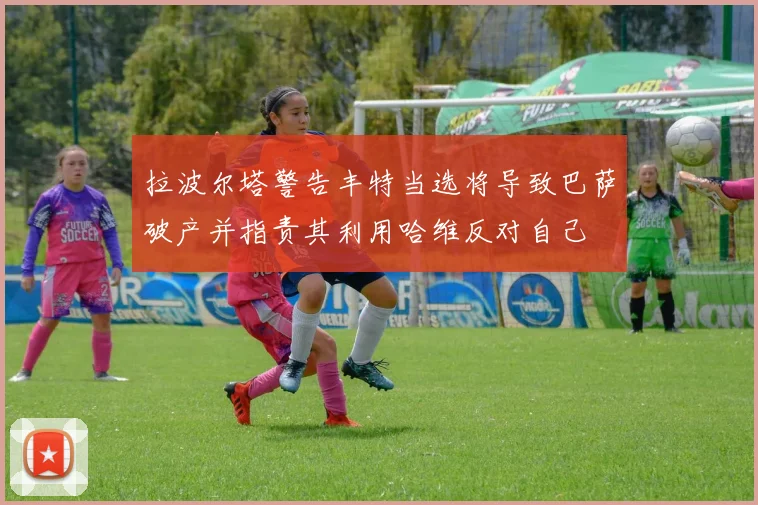 拉波尔塔警告丰特当选将导致巴萨破产并指责其利用哈维反对自己
