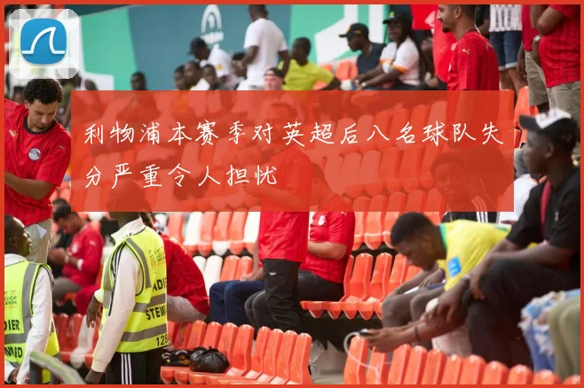利物浦本赛季对英超后八名球队失分严重令人担忧