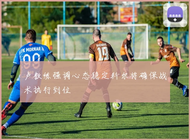 卢教练强调心态稳定科尔将确保战术执行到位
