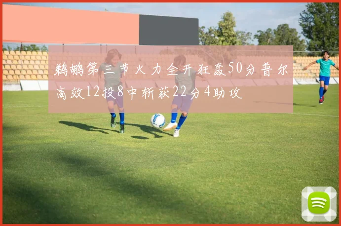 鹈鹕第三节火力全开狂轰50分普尔高效12投8中斩获22分4助攻