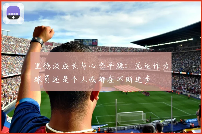 里德谈成长与心态平稳：无论作为球员还是个人我都在不断进步