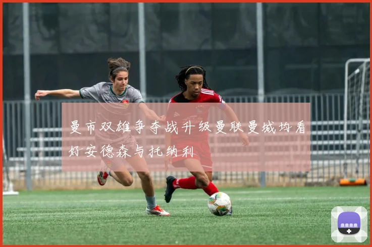 曼市双雄争夺战升级曼联曼城均看好安德森与托纳利