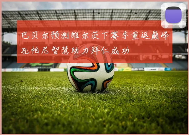 巴贝尔预测维尔茨下赛季重返巅峰孔帕尼智慧助力拜仁成功