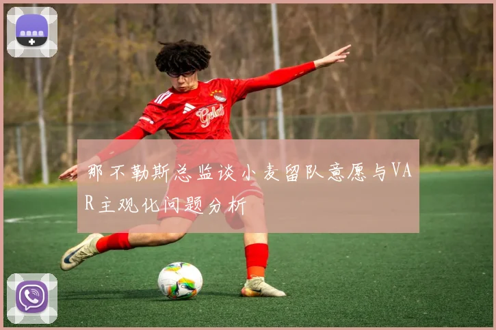 那不勒斯总监谈小麦留队意愿与VAR主观化问题分析