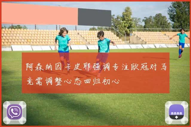 阿森纳因卡皮耶强调专注欧冠对马竞需调整心态回归初心