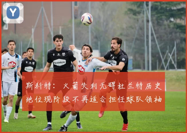 斯科特:火箭失利无碍杜兰特历史地位现阶段不再适合担任球队领袖