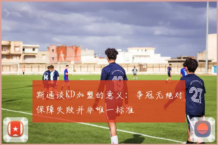 斯通谈KD加盟的意义：争冠无绝对保障失败并非唯一标准